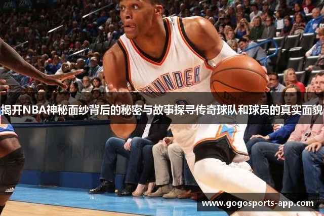 揭开NBA神秘面纱背后的秘密与故事探寻传奇球队和球员的真实面貌